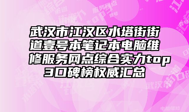 武漢市江漢區水塔街街道壹號本筆記本電腦維修服務網點綜合實力top3口碑榜權威匯總