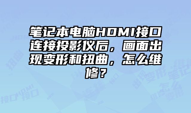 筆記本電腦HDMI接口連接投影儀后，畫面出現變形和扭曲，怎么維修？