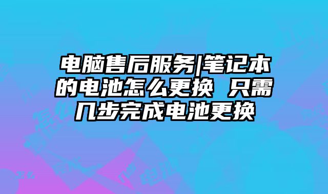 電腦售后服務|筆記本的電池怎么更換 只需幾步完成電池更換