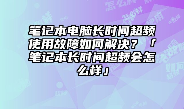 筆記本電腦長時間超頻使用故障如何解決？「筆記本長時間超頻會怎么樣」
