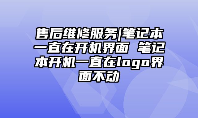 售后維修服務|筆記本一直在開機界面 筆記本開機一直在logo界面不動