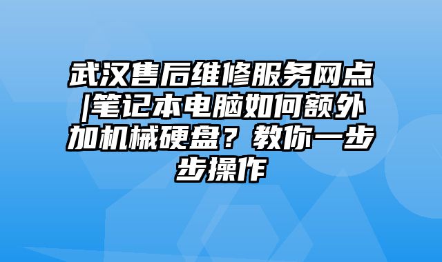 武漢售后維修服務網點|筆記本電腦如何額外加機械硬盤？教你一步步操作