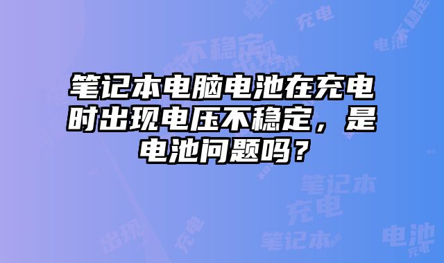 筆記本電腦電池在充電時出現電壓不穩定，是電池問題嗎？