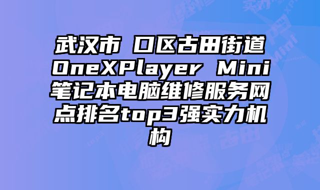 武漢市硚口區(qū)古田街道OneXPlayer Mini筆記本電腦維修服務(wù)網(wǎng)點(diǎn)排名top3強(qiáng)實(shí)力機(jī)構(gòu)