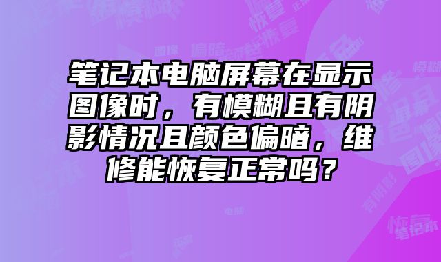 筆記本電腦屏幕在顯示圖像時，有模糊且有陰影情況且顏色偏暗，維修能恢復正常嗎？