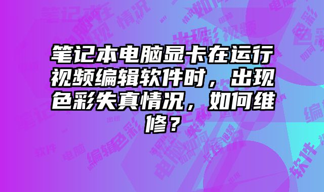 筆記本電腦顯卡在運(yùn)行視頻編輯軟件時，出現(xiàn)色彩失真情況，如何維修？