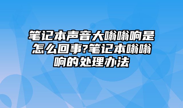 筆記本聲音大嗡嗡響是怎么回事?筆記本嗡嗡響的處理辦法