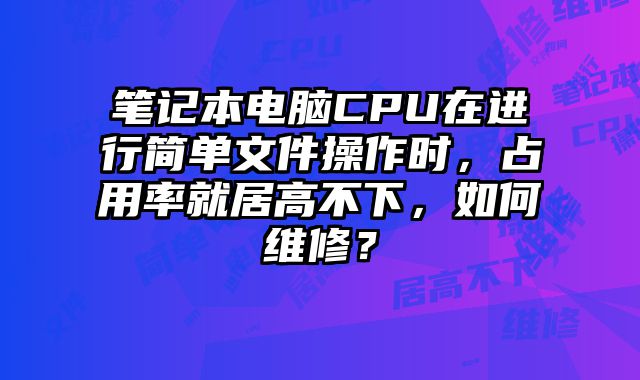 筆記本電腦CPU在進(jìn)行簡(jiǎn)單文件操作時(shí)，占用率就居高不下，如何維修？