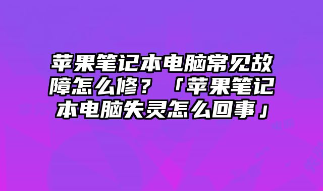蘋果筆記本電腦常見故障怎么修？「蘋果筆記本電腦失靈怎么回事」