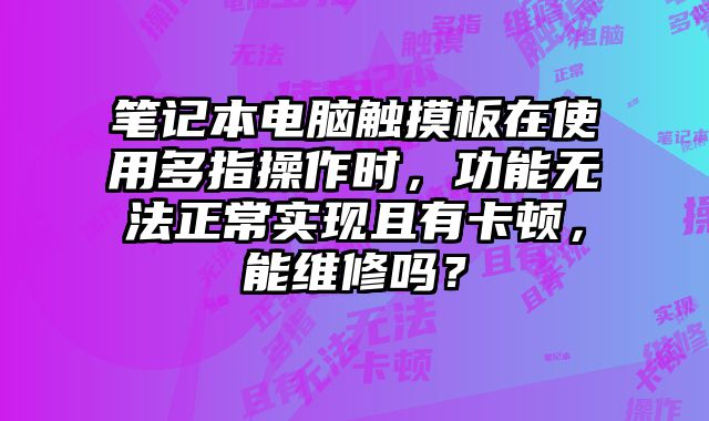 筆記本電腦觸摸板在使用多指操作時，功能無法正常實現且有卡頓，能維修嗎？