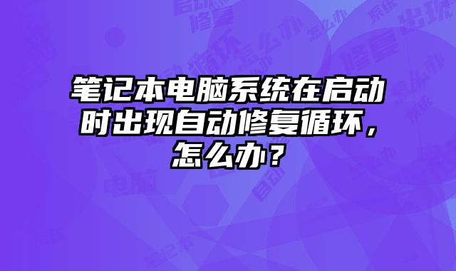 筆記本電腦系統在啟動時出現自動修復循環，怎么辦？
