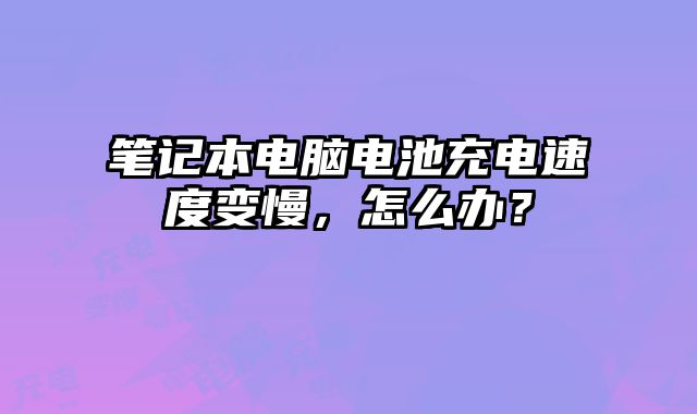 筆記本電腦電池充電速度變慢，怎么辦？