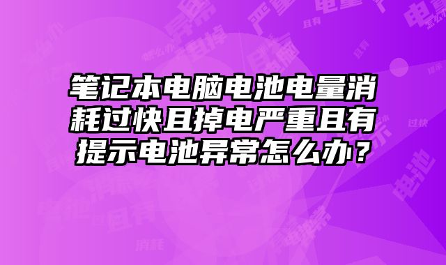 筆記本電腦電池電量消耗過快且掉電嚴重且有提示電池異常怎么辦？