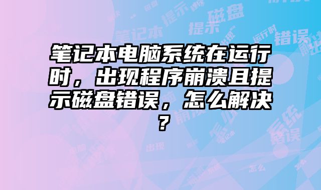 筆記本電腦系統在運行時，出現程序崩潰且提示磁盤錯誤，怎么解決？