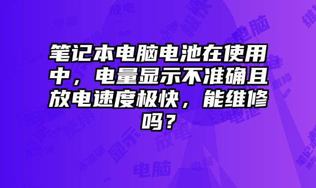 筆記本電腦電池在使用中，電量顯示不準確且放電速度極快，能維修嗎？