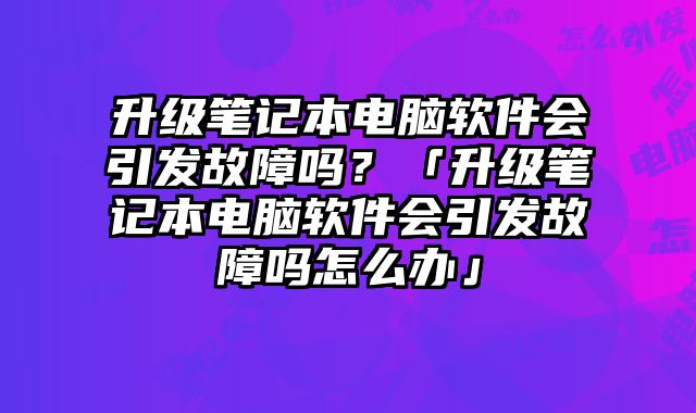 升級筆記本電腦軟件會引發(fā)故障嗎？「升級筆記本電腦軟件會引發(fā)故障嗎怎么辦」