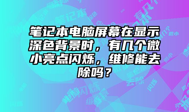 筆記本電腦屏幕在顯示深色背景時，有幾個微小亮點閃爍，維修能去除嗎？