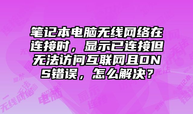 筆記本電腦無線網絡在連接時，顯示已連接但無法訪問互聯網且DNS錯誤，怎么解決？