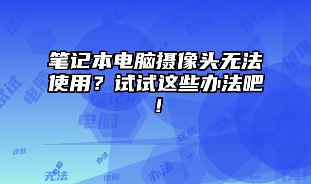 筆記本電腦攝像頭無法使用？試試這些辦法吧！
