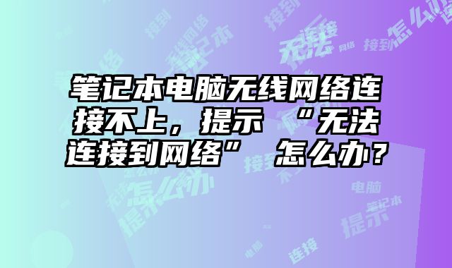筆記本電腦無線網絡連接不上，提示 “無法連接到網絡” 怎么辦？