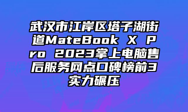 武漢市江岸區塔子湖街道MateBook X Pro 2023掌上電腦售后服務網點口碑榜前3實力碾壓