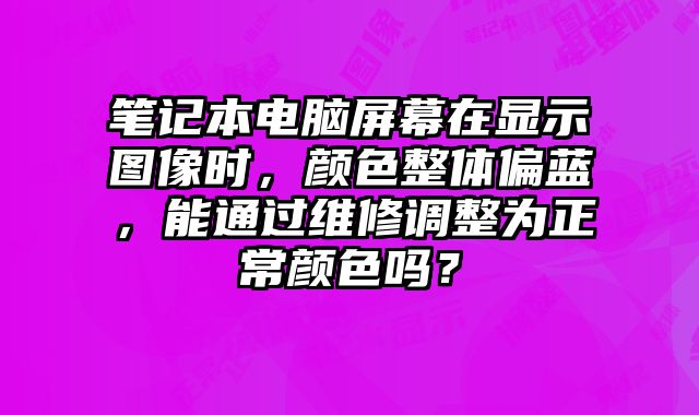 筆記本電腦屏幕在顯示圖像時(shí)，顏色整體偏藍(lán)，能通過維修調(diào)整為正常顏色嗎？