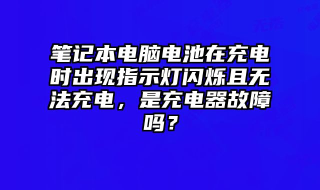 筆記本電腦電池在充電時出現指示燈閃爍且無法充電，是充電器故障嗎？