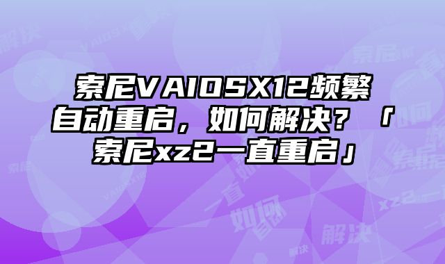 索尼VAIOSX12頻繁自動重啟，如何解決？「索尼xz2一直重啟」