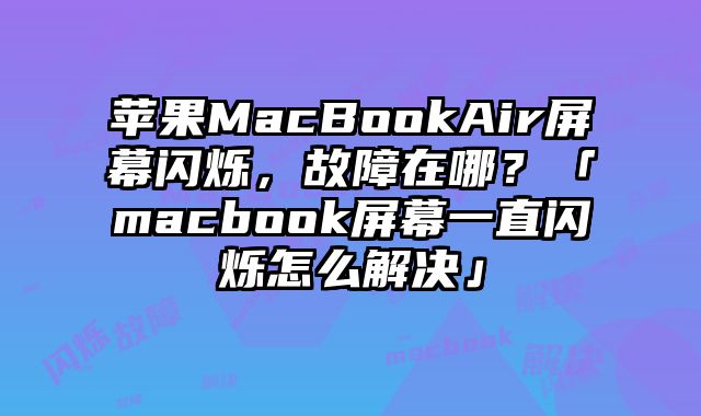 蘋果MacBookAir屏幕閃爍，故障在哪？「macbook屏幕一直閃爍怎么解決」