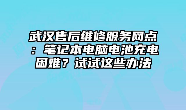 武漢售后維修服務網點：筆記本電腦電池充電困難？試試這些辦法