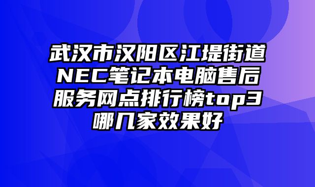 武漢市漢陽區江堤街道NEC筆記本電腦售后服務網點排行榜top3哪幾家效果好