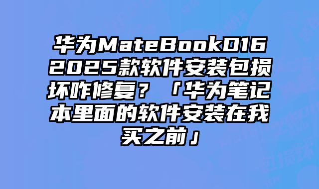 華為MateBookD162025款軟件安裝包損壞咋修復？「華為筆記本里面的軟件安裝在我買之前」