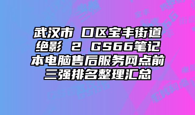 武漢市硚口區寶豐街道絕影 2 GS66筆記本電腦售后服務網點前三強排名整理匯總
