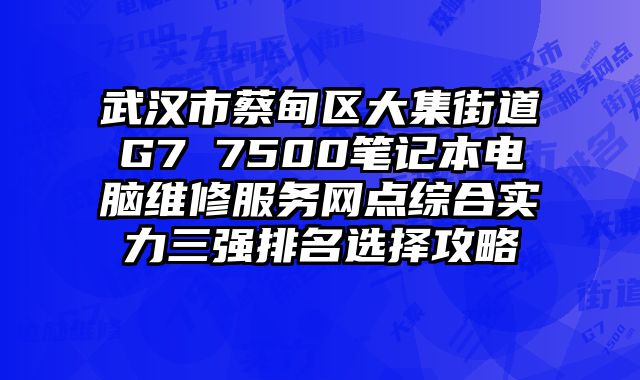 武漢市蔡甸區大集街道G7 7500筆記本電腦維修服務網點綜合實力三強排名選擇攻略