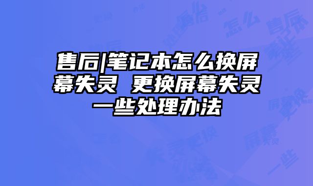 售后|筆記本怎么換屏幕失靈 更換屏幕失靈一些處理辦法