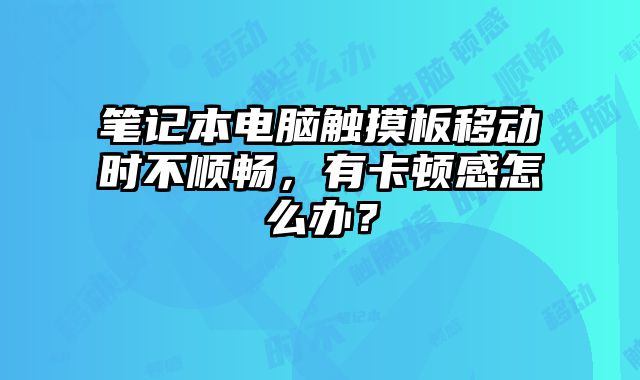 筆記本電腦觸摸板移動時不順暢，有卡頓感怎么辦？