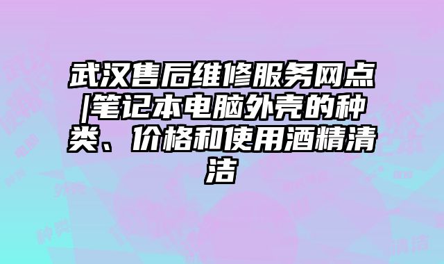 武漢售后維修服務網點|筆記本電腦外殼的種類、價格和使用酒精清潔
