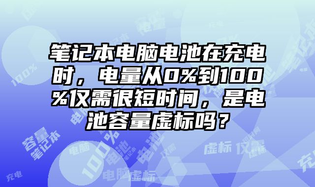 筆記本電腦電池在充電時，電量從0%到100%僅需很短時間，是電池容量虛標嗎？