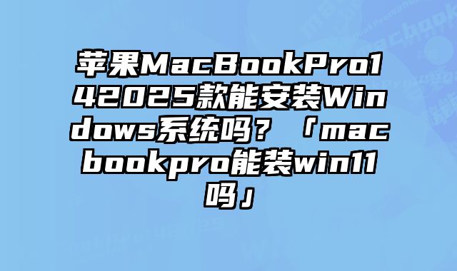 蘋果MacBookPro142025款能安裝Windows系統(tǒng)嗎？「macbookpro能裝win11嗎」