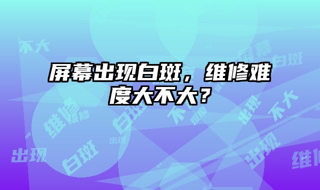 屏幕出現白斑，維修難度大不大？