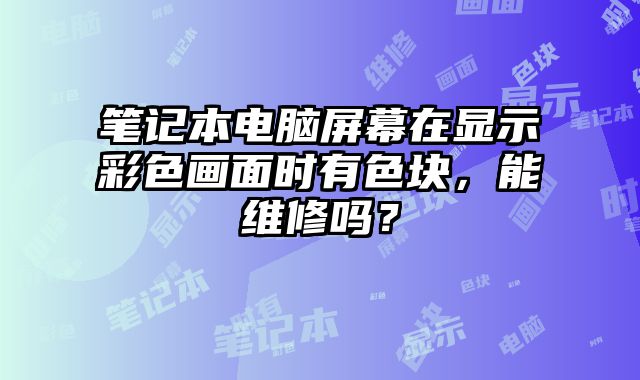 筆記本電腦屏幕在顯示彩色畫面時有色塊，能維修嗎？