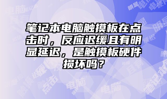 筆記本電腦觸摸板在點擊時，反應遲緩且有明顯延遲，是觸摸板硬件損壞嗎？