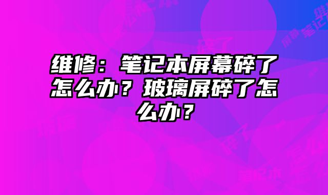 維修：筆記本屏幕碎了怎么辦？玻璃屏碎了怎么辦？