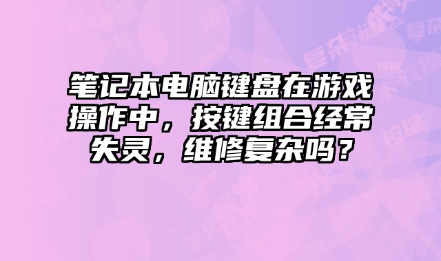 筆記本電腦鍵盤在游戲操作中，按鍵組合經(jīng)常失靈，維修復(fù)雜嗎？