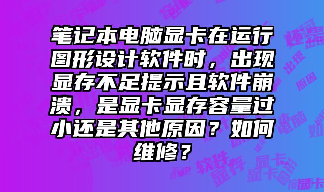 筆記本電腦顯卡在運行圖形設計軟件時，出現顯存不足提示且軟件崩潰，是顯卡顯存容量過小還是其他原因？如何維修？