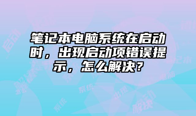 筆記本電腦系統(tǒng)在啟動(dòng)時(shí)，出現(xiàn)啟動(dòng)項(xiàng)錯(cuò)誤提示，怎么解決？
