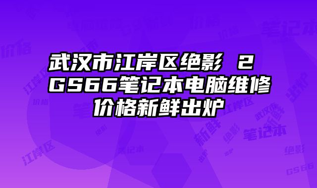 武漢市江岸區絕影 2 GS66筆記本電腦維修價格新鮮出爐