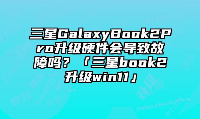三星GalaxyBook2Pro升級硬件會導致故障嗎？「三星book2升級win11」