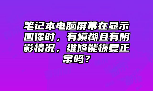 筆記本電腦屏幕在顯示圖像時，有模糊且有陰影情況，維修能恢復正常嗎？