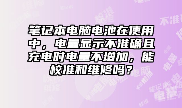 筆記本電腦電池在使用中，電量顯示不準確且充電時電量不增加，能校準和維修嗎？